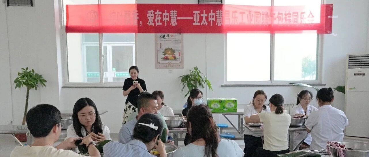 粽叶飘香·爱在中慧——亚太中慧昌乐工业园端午包粽同乐会圆满举办